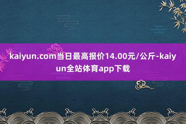 kaiyun.com当日最高报价14.00元/公斤-kaiyun全站体育app下载
