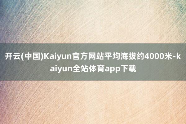 开云(中国)Kaiyun官方网站平均海拔约4000米-kaiyun全站体育app下载