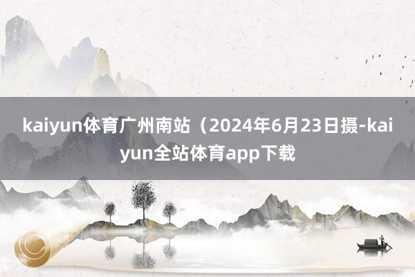 kaiyun体育广州南站（2024年6月23日摄-kaiyun全站体育app下载