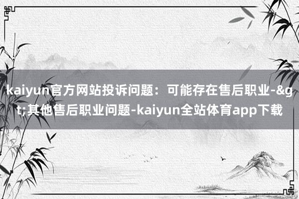 kaiyun官方网站投诉问题：可能存在售后职业->其他售后职业问题-kaiyun全站体育app下载