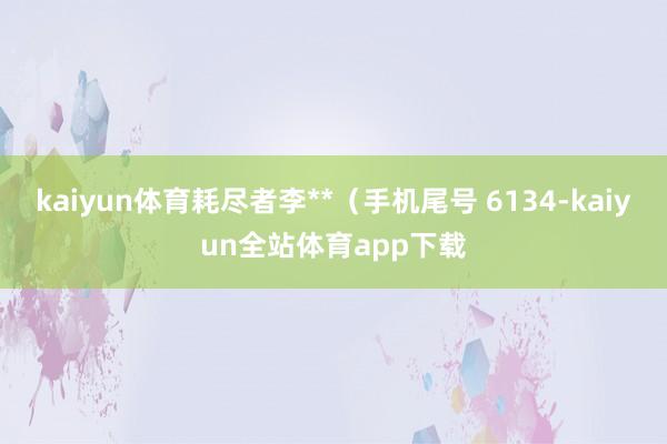 kaiyun体育耗尽者李**（手机尾号 6134-kaiyun全站体育app下载