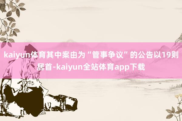 kaiyun体育其中案由为“管事争议”的公告以19则居首-kaiyun全站体育app下载