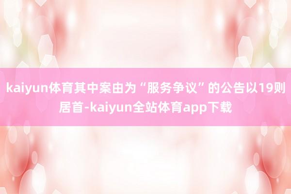 kaiyun体育其中案由为“服务争议”的公告以19则居首-kaiyun全站体育app下载
