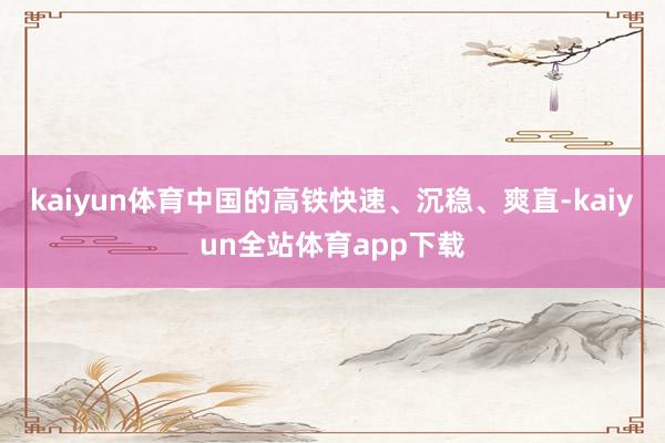 kaiyun体育中国的高铁快速、沉稳、爽直-kaiyun全站体育app下载