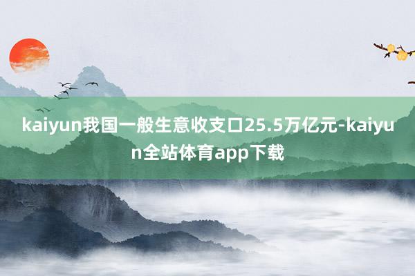 kaiyun我国一般生意收支口25.5万亿元-kaiyun全站体育app下载