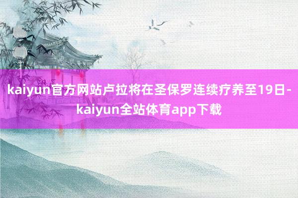 kaiyun官方网站卢拉将在圣保罗连续疗养至19日-kaiyun全站体育app下载