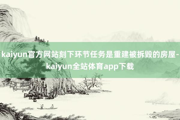 kaiyun官方网站刻下环节任务是重建被拆毁的房屋-kaiyun全站体育app下载
