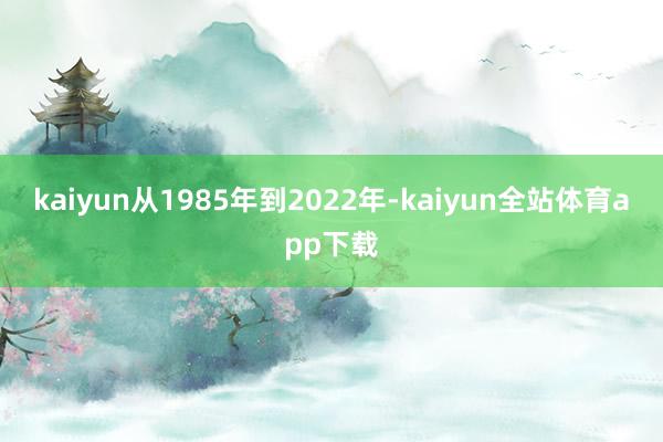 kaiyun从1985年到2022年-kaiyun全站体育app下载