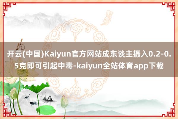 开云(中国)Kaiyun官方网站成东谈主摄入0.2-0.5克即可引起中毒-kaiyun全站体育app下载