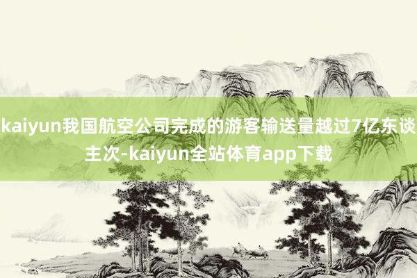 kaiyun我国航空公司完成的游客输送量越过7亿东谈主次-kaiyun全站体育app下载