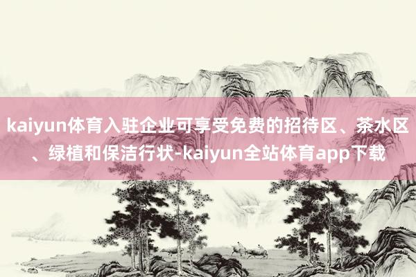 kaiyun体育入驻企业可享受免费的招待区、茶水区、绿植和保洁行状-kaiyun全站体育app下载
