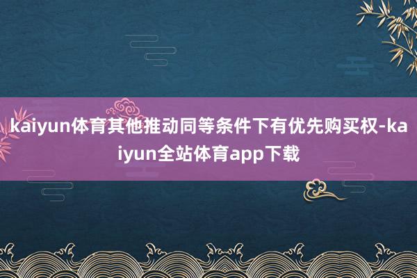 kaiyun体育其他推动同等条件下有优先购买权-kaiyun全站体育app下载