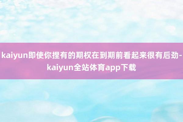 kaiyun即使你捏有的期权在到期前看起来很有后劲-kaiyun全站体育app下载