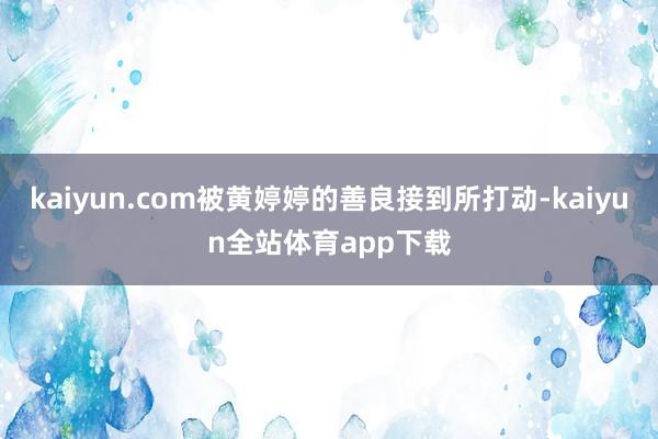 kaiyun.com被黄婷婷的善良接到所打动-kaiyun全站体育app下载