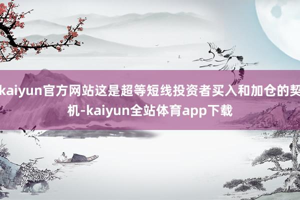 kaiyun官方网站这是超等短线投资者买入和加仓的契机-kaiyun全站体育app下载