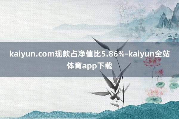 kaiyun.com现款占净值比5.86%-kaiyun全站体育app下载