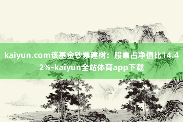 kaiyun.com该基金钞票建树：股票占净值比14.42%-kaiyun全站体育app下载