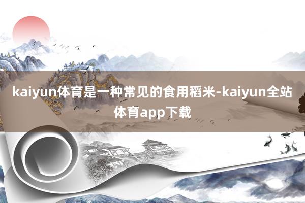 kaiyun体育是一种常见的食用稻米-kaiyun全站体育app下载