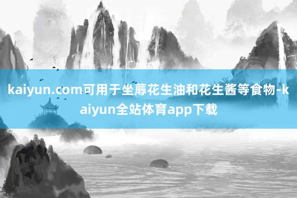 kaiyun.com可用于坐蓐花生油和花生酱等食物-kaiyun全站体育app下载