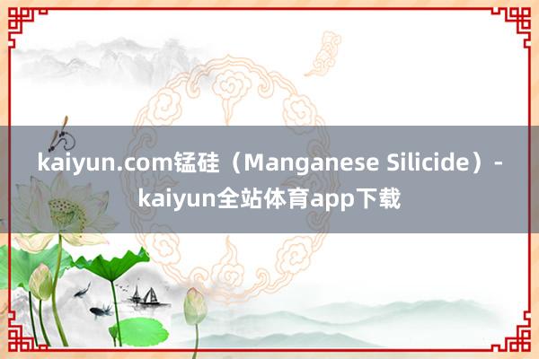 kaiyun.com锰硅（Manganese Silicide）-kaiyun全站体育app下载