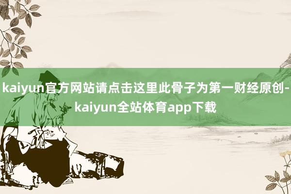 kaiyun官方网站请点击这里此骨子为第一财经原创-kaiyun全站体育app下载