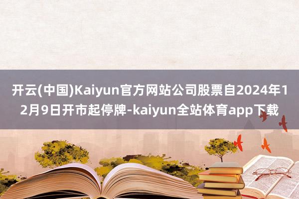 开云(中国)Kaiyun官方网站公司股票自2024年12月9日开市起停牌-kaiyun全站体育app下载