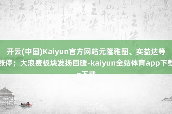 开云(中国)Kaiyun官方网站元隆雅图、实益达等涨停；大浪费板块发扬回暖-kaiyun全站体育app下载
