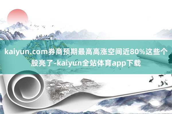 kaiyun.com券商预期最高高涨空间近80%这些个股亮了-kaiyun全站体育app下载