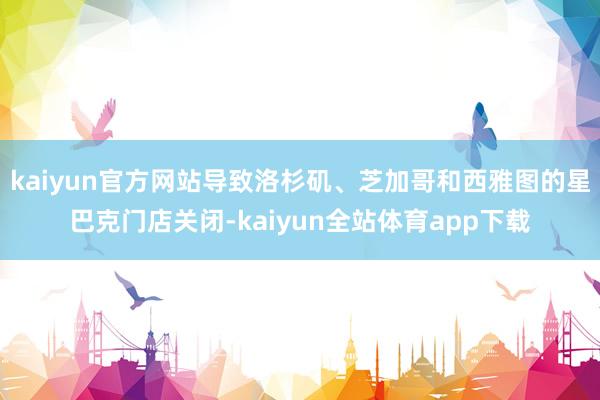kaiyun官方网站导致洛杉矶、芝加哥和西雅图的星巴克门店关闭-kaiyun全站体育app下载