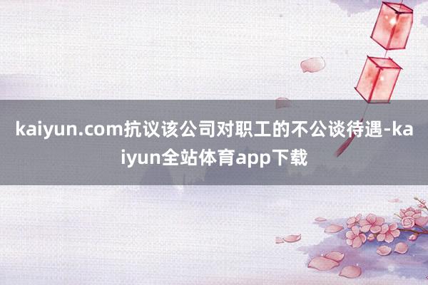 kaiyun.com抗议该公司对职工的不公谈待遇-kaiyun全站体育app下载