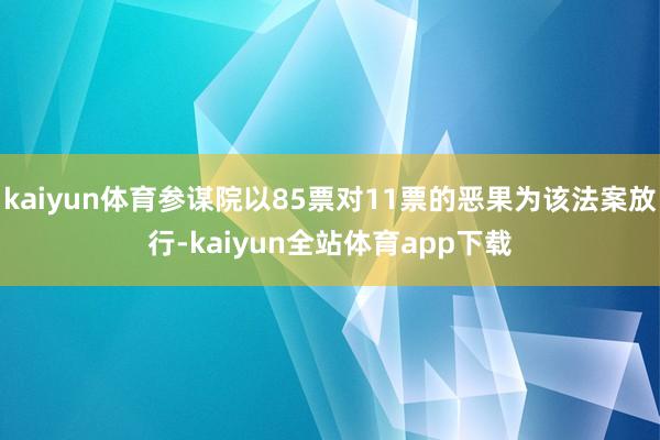kaiyun体育参谋院以85票对11票的恶果为该法案放行-kaiyun全站体育app下载