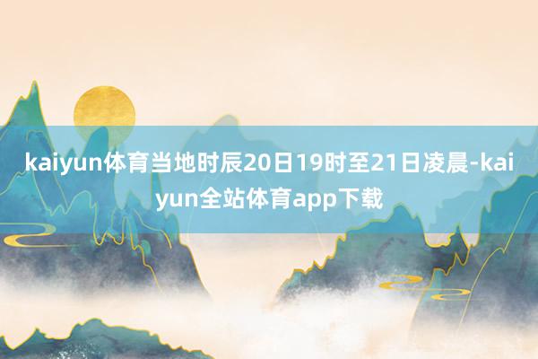 kaiyun体育当地时辰20日19时至21日凌晨-kaiyun全站体育app下载
