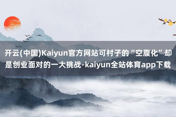 开云(中国)Kaiyun官方网站可村子的“空腹化”却是创业面对的一大挑战-kaiyun全站体育app下载