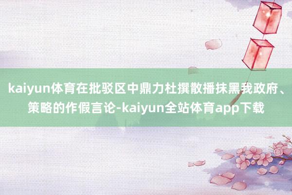 kaiyun体育在批驳区中鼎力杜撰散播抹黑我政府、策略的作假言论-kaiyun全站体育app下载