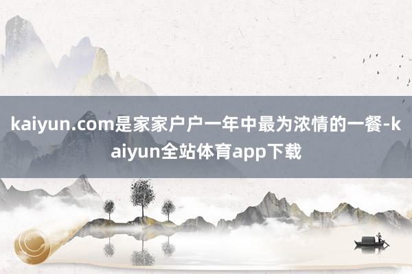 kaiyun.com是家家户户一年中最为浓情的一餐-kaiyun全站体育app下载