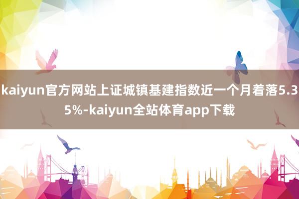 kaiyun官方网站上证城镇基建指数近一个月着落5.35%-kaiyun全站体育app下载