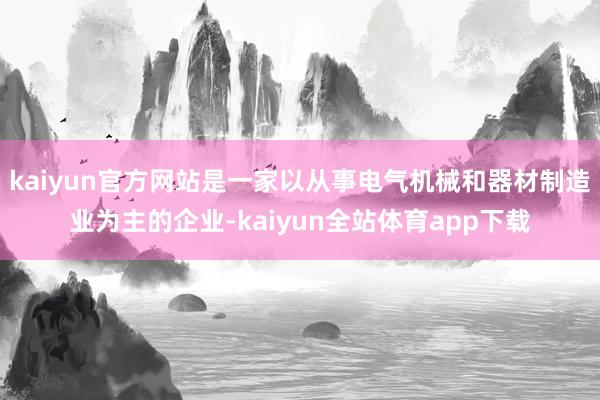 kaiyun官方网站是一家以从事电气机械和器材制造业为主的企业-kaiyun全站体育app下载