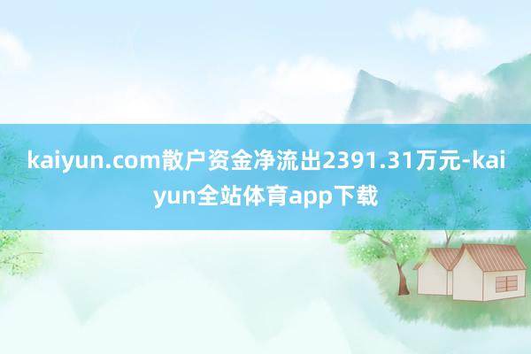 kaiyun.com散户资金净流出2391.31万元-kaiyun全站体育app下载