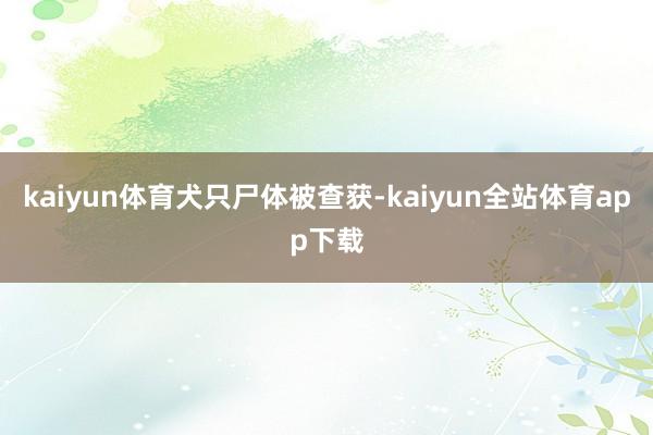 kaiyun体育犬只尸体被查获-kaiyun全站体育app下载