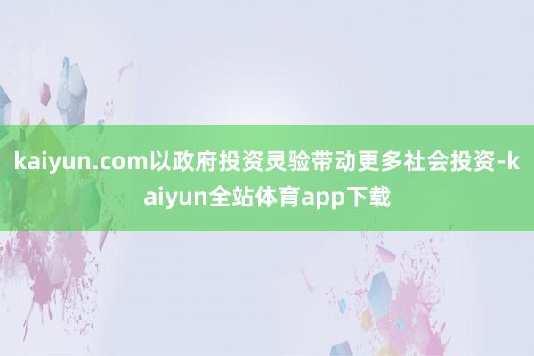 kaiyun.com以政府投资灵验带动更多社会投资-kaiyun全站体育app下载