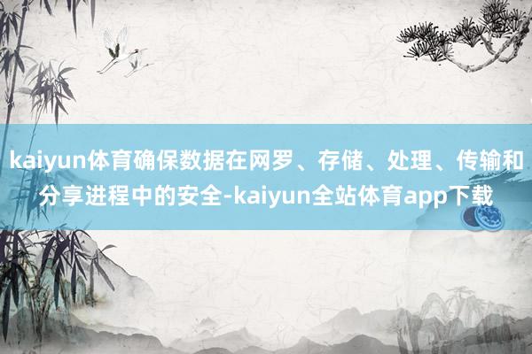 kaiyun体育确保数据在网罗、存储、处理、传输和分享进程中的安全-kaiyun全站体育app下载