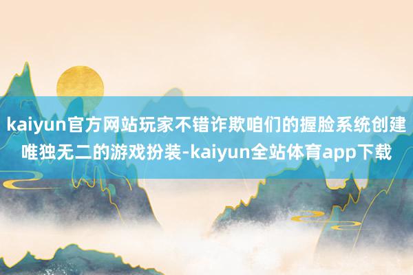 kaiyun官方网站玩家不错诈欺咱们的握脸系统创建唯独无二的游戏扮装-kaiyun全站体育app下载