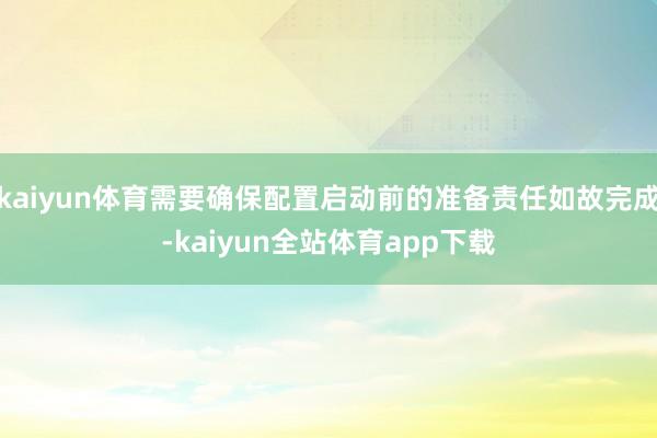kaiyun体育需要确保配置启动前的准备责任如故完成-kaiyun全站体育app下载