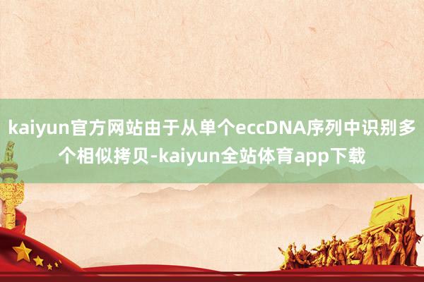 kaiyun官方网站由于从单个eccDNA序列中识别多个相似拷贝-kaiyun全站体育app下载