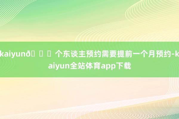 kaiyun🕒个东谈主预约需要提前一个月预约-kaiyun全站体育app下载