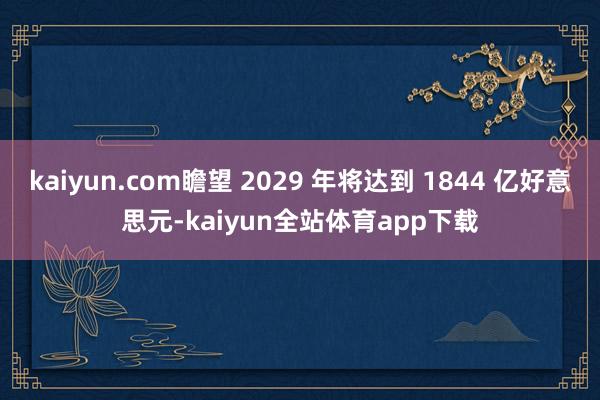 kaiyun.com瞻望 2029 年将达到 1844 亿好意思元-kaiyun全站体育app下载