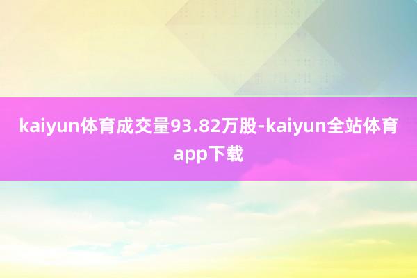 kaiyun体育成交量93.82万股-kaiyun全站体育app下载