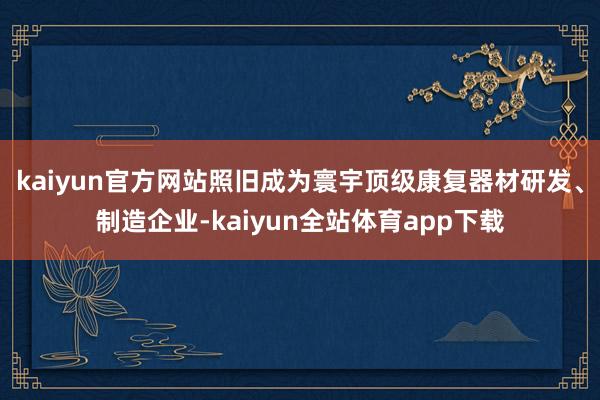 kaiyun官方网站照旧成为寰宇顶级康复器材研发、制造企业-kaiyun全站体育app下载