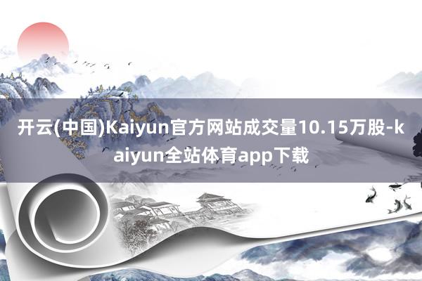 开云(中国)Kaiyun官方网站成交量10.15万股-kaiyun全站体育app下载