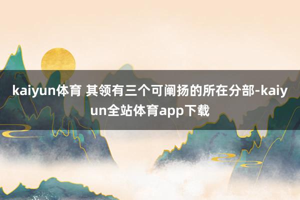 kaiyun体育 其领有三个可阐扬的所在分部-kaiyun全站体育app下载